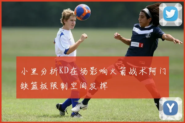 小里分析KD在场影响火箭战术阿门缺篮板限制空间发挥