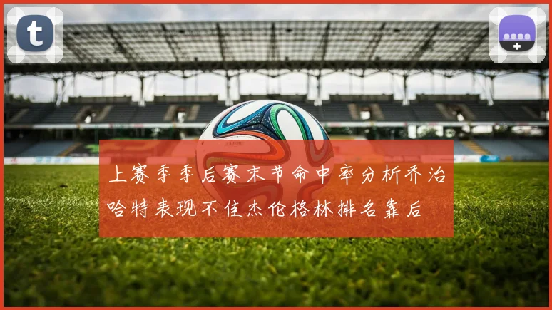 上赛季季后赛末节命中率分析乔治哈特表现不佳杰伦格林排名靠后