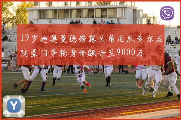 19岁迪奥曼德崭露头角厄瓜多尔后防豪门争抢身价飙升至9000万