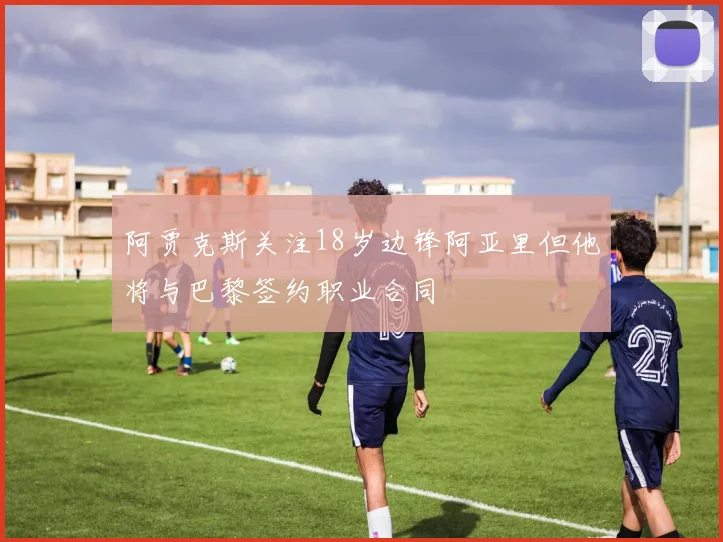 阿贾克斯关注18岁边锋阿亚里但他将与巴黎签约职业合同
