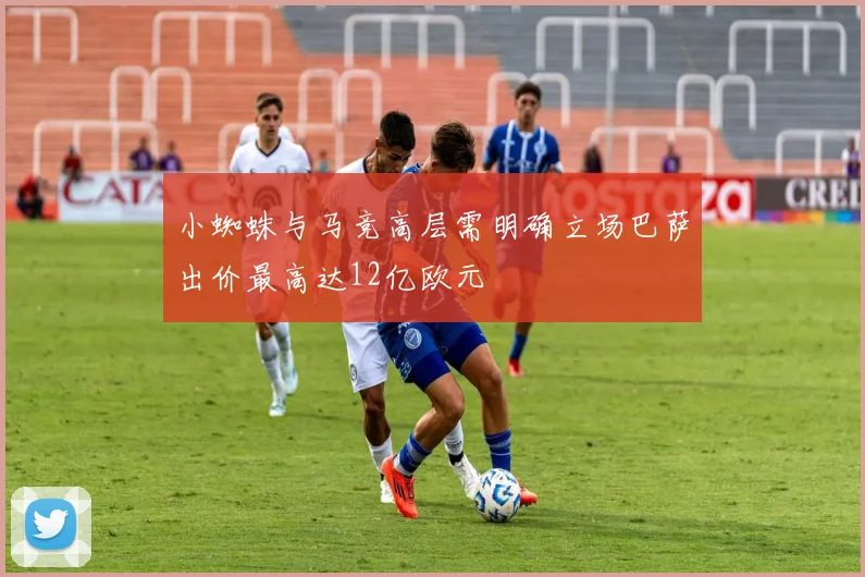 小蜘蛛与马竞高层需明确立场巴萨出价最高达12亿欧元