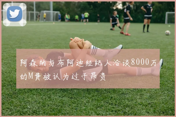 阿森纳与布阿迪经纪人洽谈8000万的M费被认为过于昂贵
