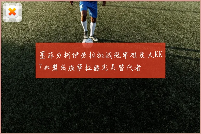 墨菲分析伊劳拉挑战冠军难度大KK7加盟或成萨拉赫完美替代者