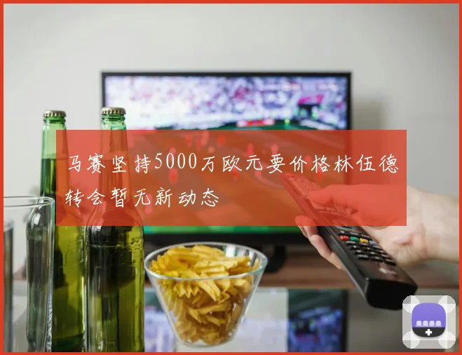 马赛坚持5000万欧元要价格林伍德转会暂无新动态