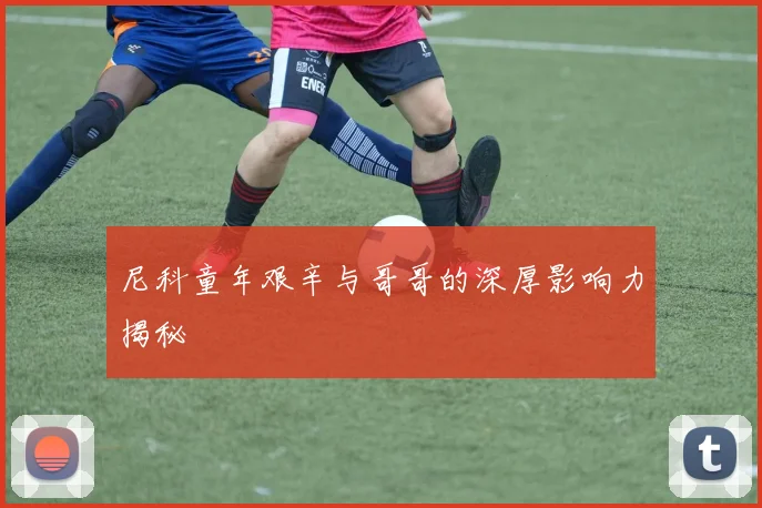 尼科童年艰辛与哥哥的深厚影响力揭秘